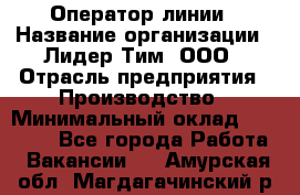 Оператор линии › Название организации ­ Лидер Тим, ООО › Отрасль предприятия ­ Производство › Минимальный оклад ­ 34 000 - Все города Работа » Вакансии   . Амурская обл.,Магдагачинский р-н